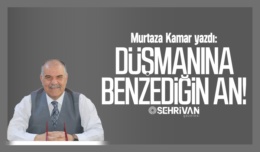 Murtaza Kamar yazdı: Düşmanına benzediğin an!