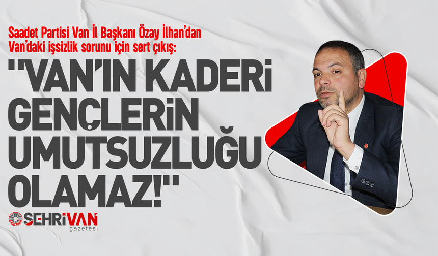 Başkan İlhan’dan Van’daki işsizlik sorunu için sert çıkış: "Van’ın kaderi gençlerin umutsuzluğu olamaz!"