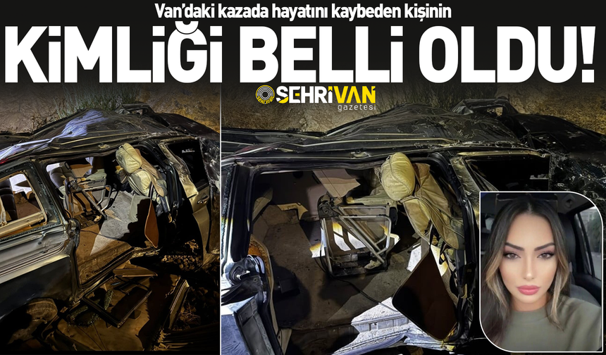 Van’daki kazada hayatını kaybeden kişinin kimliği belli oldu!