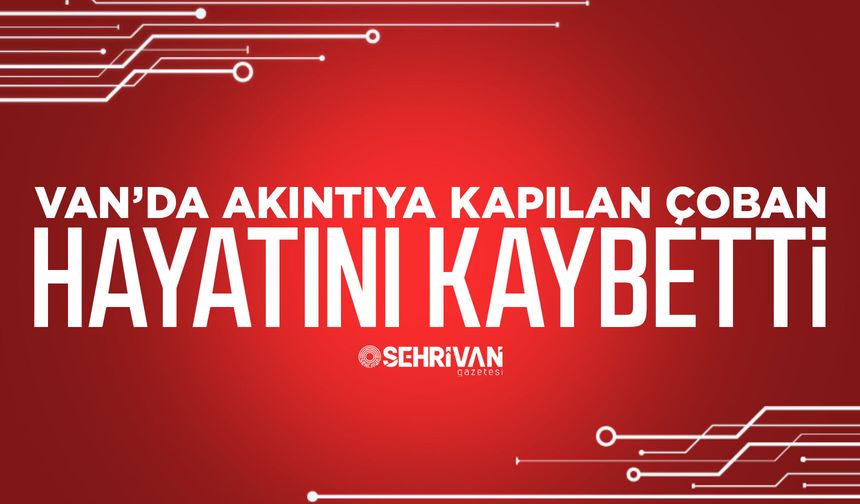 Van’da akıntıya kapılan çoban hayatını kaybetti