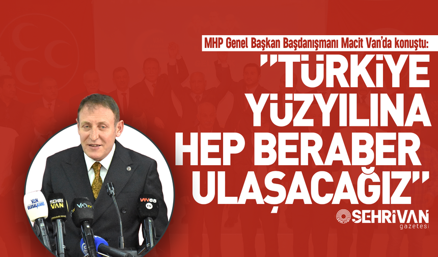 MHP Genel Başkan Başdanışmanı Macit Van’da konuştu: “Türkiye yüzyılına hep beraber ulaşacağız”