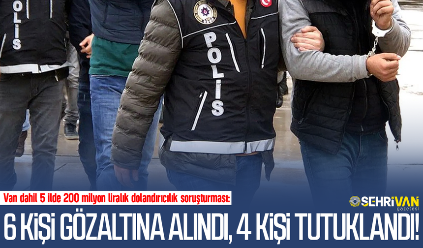 Van’da 200 milyon liralık dolandırıcılık soruşturması: 6 kişi gözaltına alındı, 4 kişi tutuklandı!