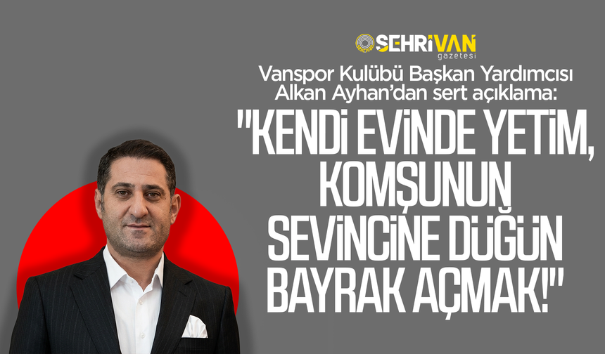 Vanspor Kulübü Başkan Yardımcısı Alkan Ayhan’dan sert açıklama!