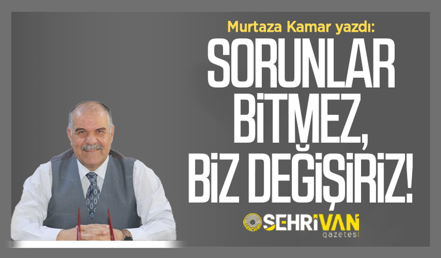 Murtaza Kamar yazdı: Sorunlar bitmez, biz değişiriz!