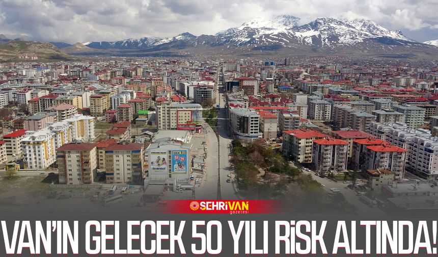 Van’ın gelecek 50 yılı risk altında!