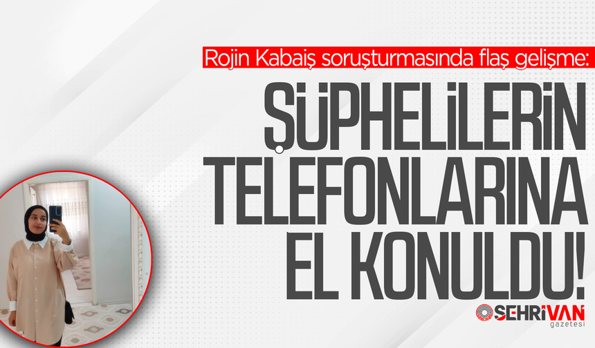 Rojin Kabaiş soruşturmasında flaş gelişme: Şüphelilerin telefonlarına el konuldu!