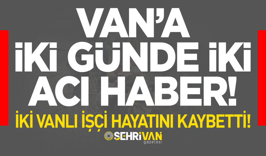 Van’da iki günde iki acı haber: İki Vanlı işçi hayatını kaybetti!
