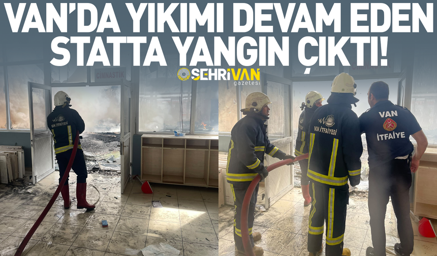 Van’da yıkımı devam eden statta yangın çıktı!