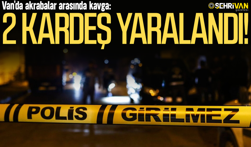 Van'da akrabalar arasında kavga: 2 kardeş yaralandı!