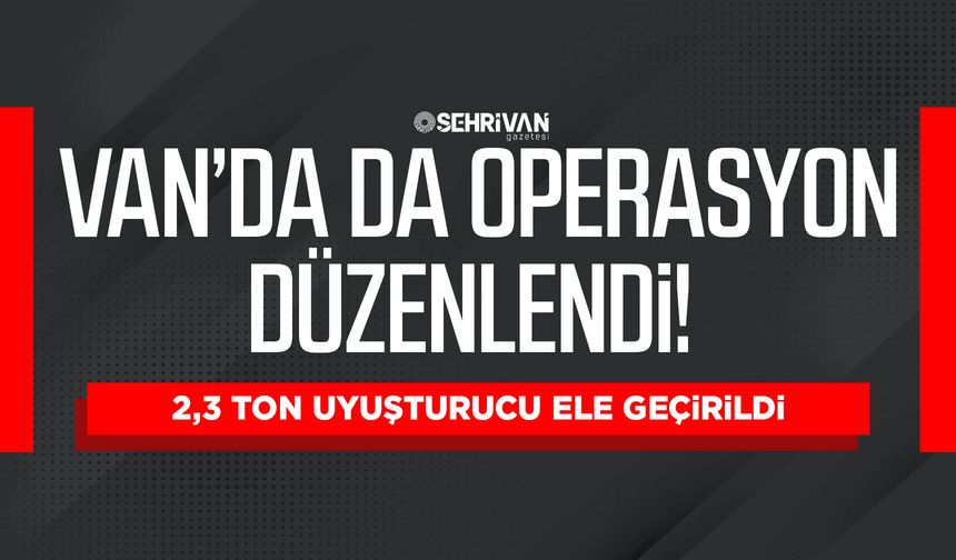 Van’da da operasyon düzenlendi! 2,3 ton uyuşturucu ele geçirildi