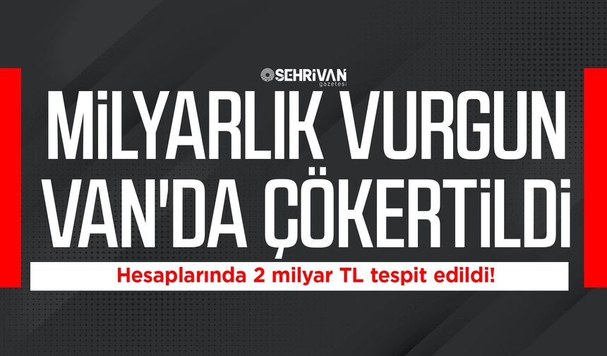 Milyarlık vurgun Van'da çökertildi: Hesaplarında 2 milyar TL tespit edildi!