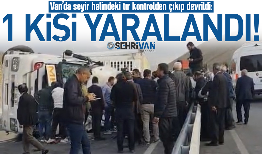 Van’da kontrolden çıkan tır devrildi: Tır şoförü yaralandı!