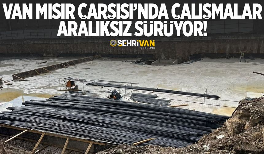 Van Mısır Çarşısı’nda çalışmalar aralıksız sürüyor!