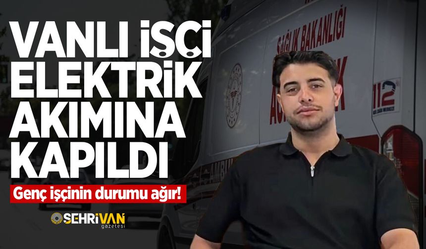 Vanlı işçi elektrik akımına kapıldı: Genç işçinin durumu ağır!
