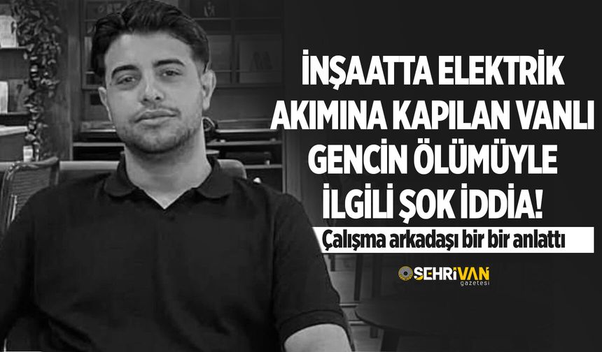 İnşaatta elektrik akımına kapılan Vanlı gencin ölümüyle ilgili şok iddia! Çalışma arkadaşı bir bir anlattı