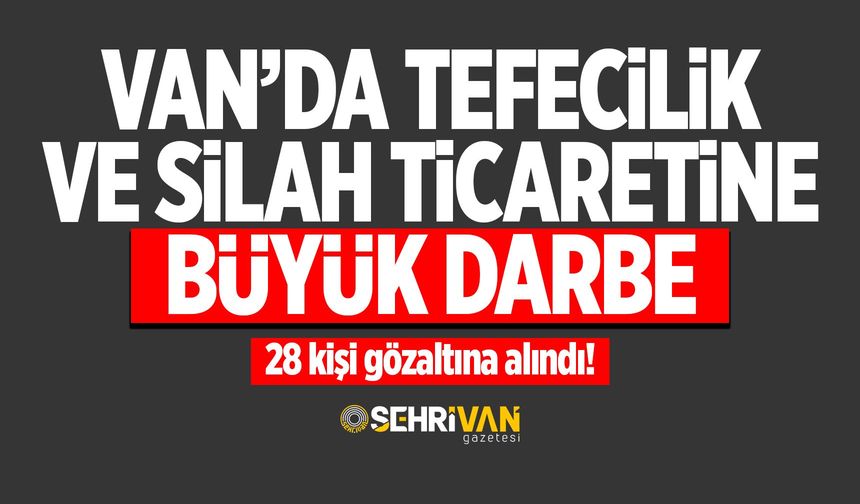 Van’da tefecilik ve silah ticaretine büyük darbe: 28 kişi gözaltına alındı!