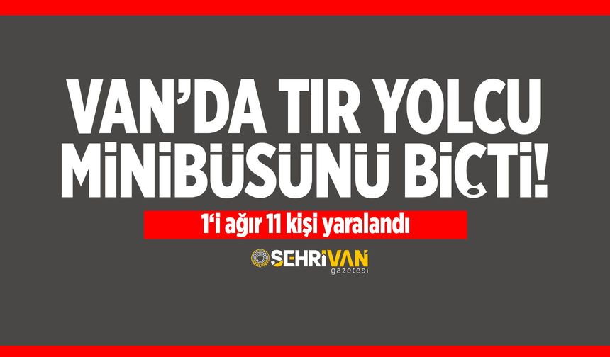 SON DAKİKA: Van’da tır yolcu minibüsünü biçti! 1‘i ağır 11 yaralı