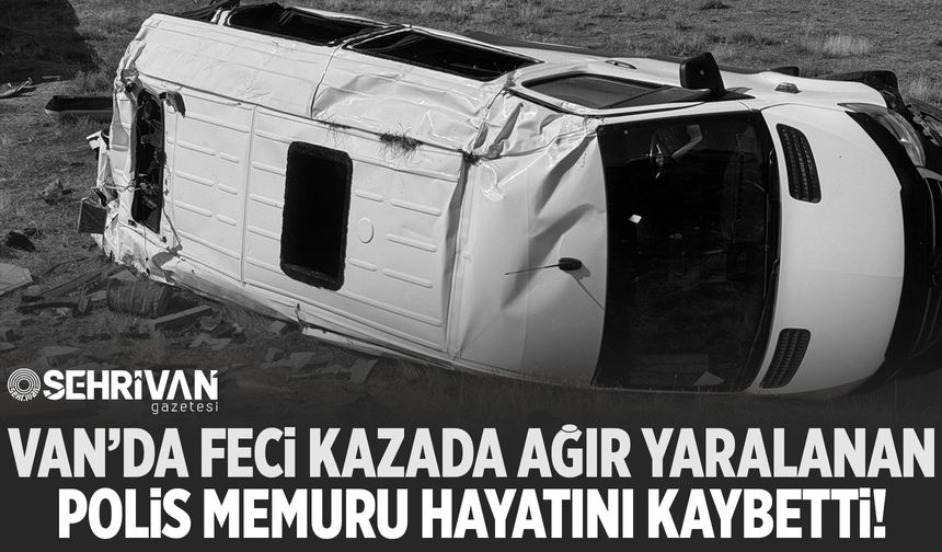 Van’da feci kazada ağır yaralanan polis memuru hayatını kaybetti!