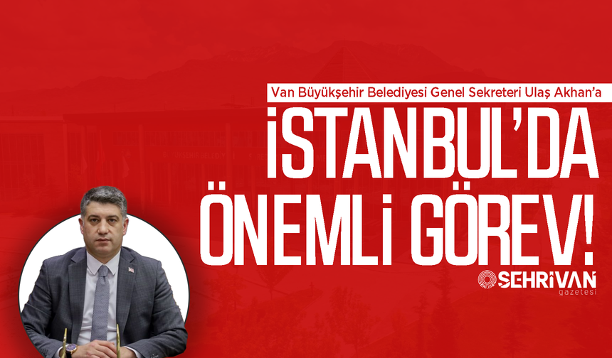 Van Büyükşehir Belediyesi Genel Sekreteri Ulaş Akhan’a İstanbul’da önemli görev!
