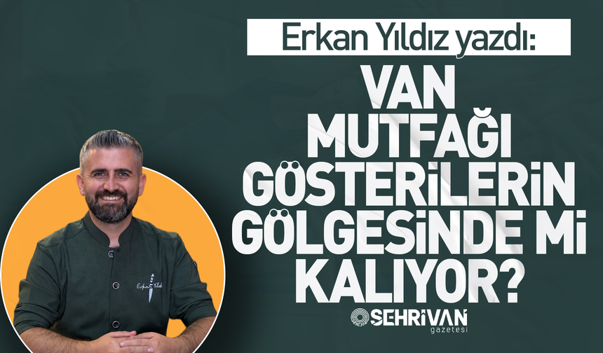 Erkan Yıldız yazdı: Van mutfağı gösterilerin gölgesinde mi kalıyor?