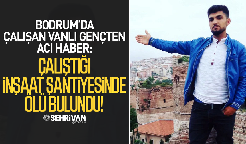 Vanlı genç Bodrum’da çalıştığı inşaat şantiyesinde ölü bulundu!