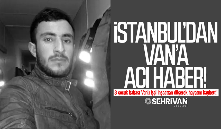 İstanbul’dan Van’a acı haber: 3 çocuk babası Vanlı işçi inşaattan düşerek hayatını kaybetti!