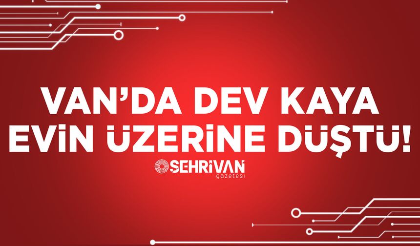 Van’da dev kaya evin üzerine düştü!