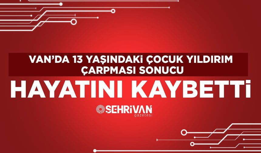Van’da 13 yaşındaki çocuk yıldırım çarpması sonucu hayatını kaybetti