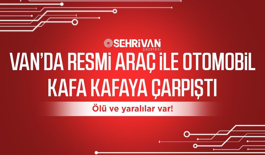 Van’da resmi araç ile otomobil kafa kafaya çarpıştı: Ölü ve yaralılar var!