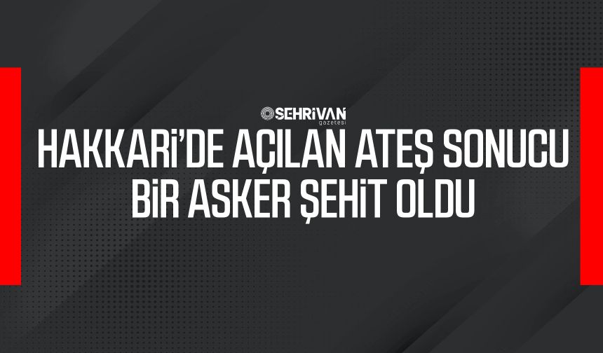Hakkari’de açılan ateş sonucu bir asker şehit oldu