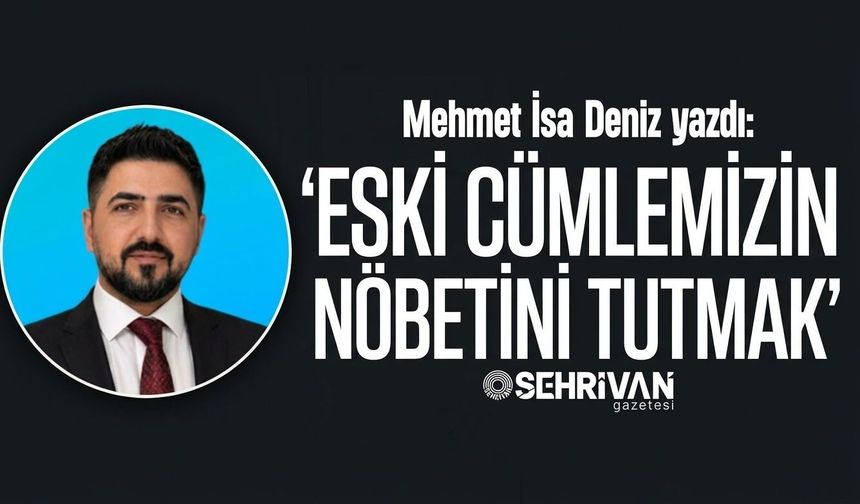 Mehmet İsa Deniz yazdı: Eski cümlemizin nöbetini tutmak!