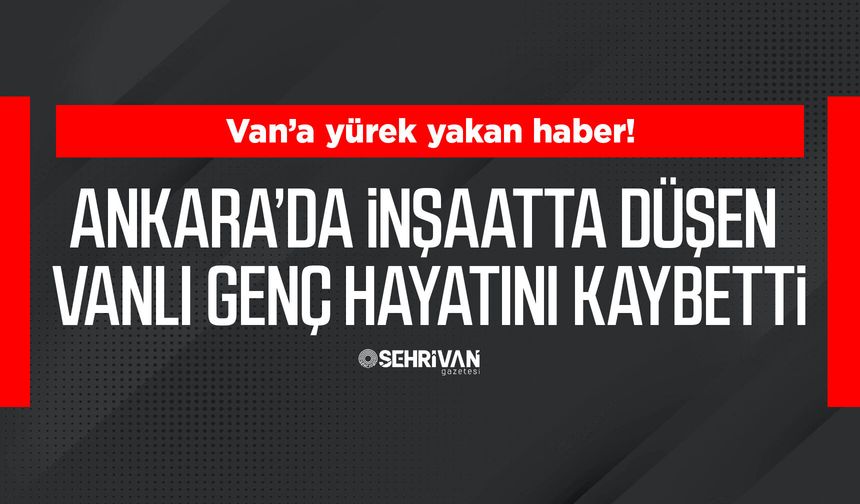 Ankara’da inşaatta düşen Vanlı genç hayatını kaybetti