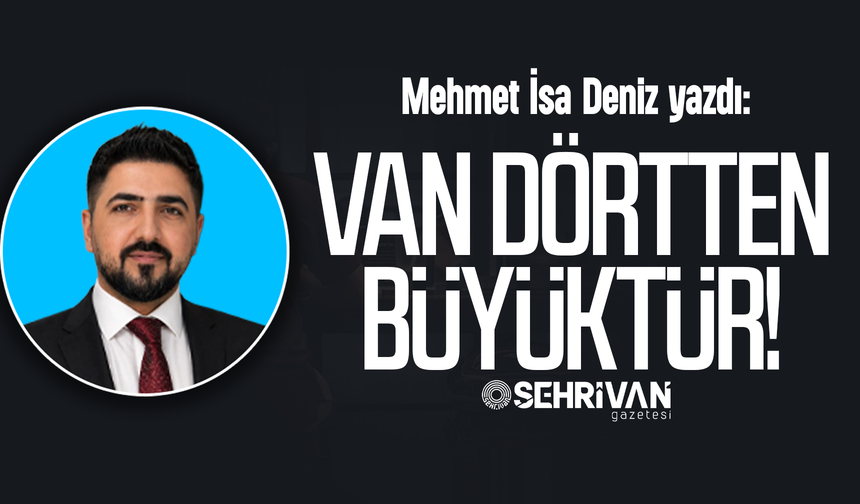 Mehmet İsa Deniz yazdı: Van dörtten büyüktür!