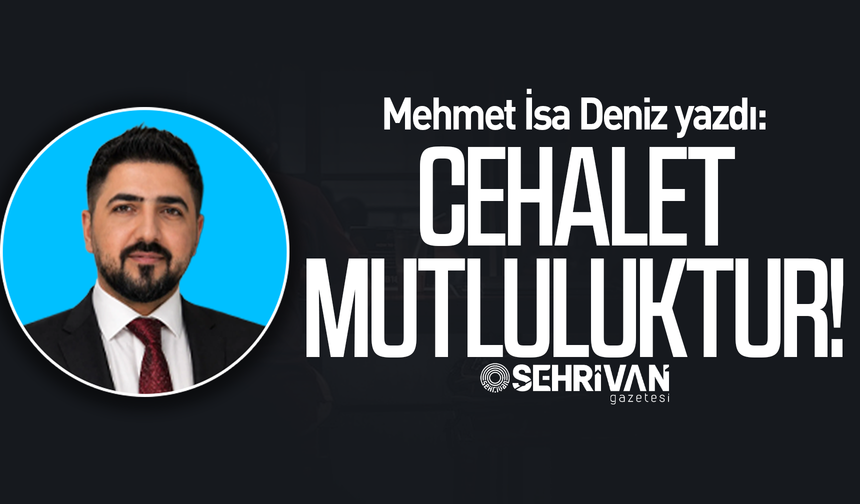 Mehmet İsa Deniz yazdı: Cehalet mutluluktur!
