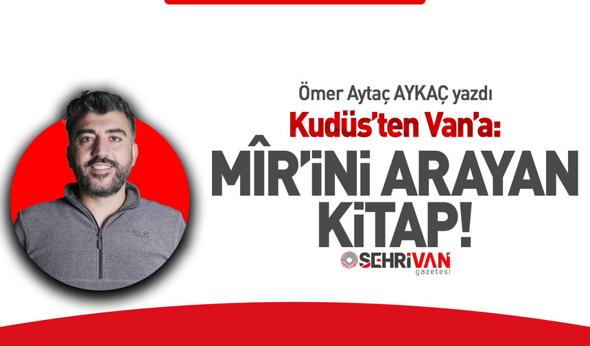 Ömer Aytaç Aykaç yazdı: Kudüs’ten Van’a: Mîr’ini arayan kitap!