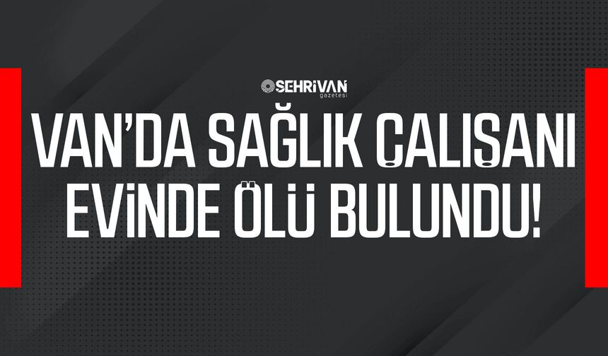 Van’da sağlık çalışanı evinde ölü bulundu!