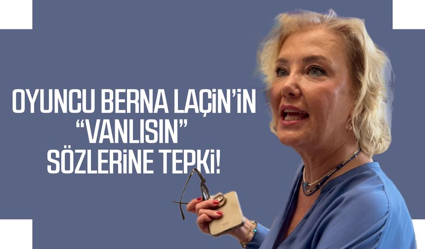 Oyuncu Berna Laçin’in “Vanlısın” sözlerine tepki!