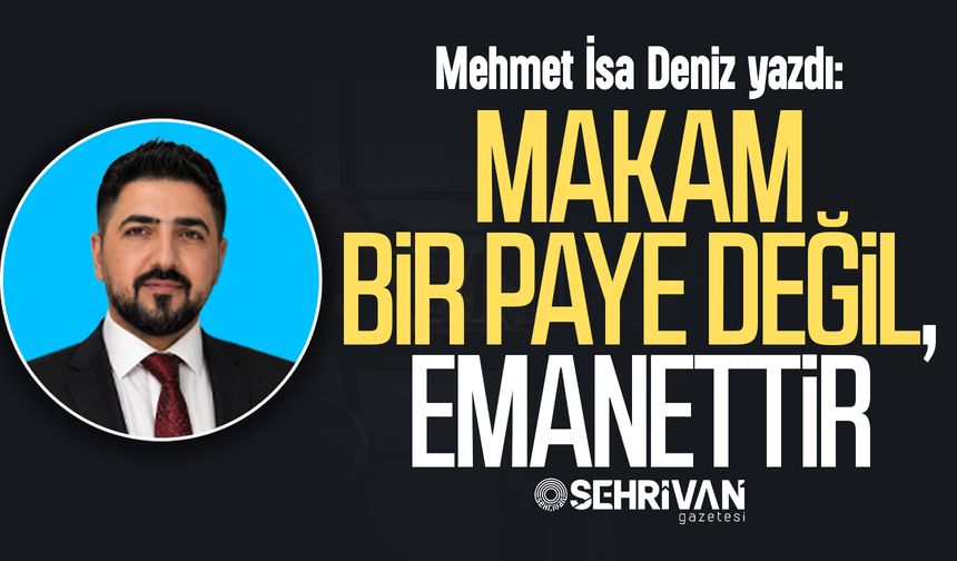 Mehmet İsa Deniz yazdı: Makam bir paye değil, emanettir!