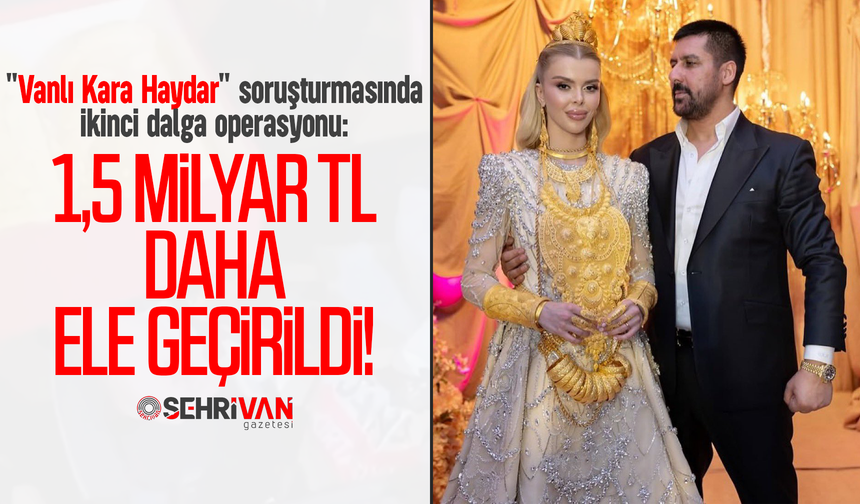 "Vanlı Kara Haydar" soruşturmasında ikinci dalga operasyonu: 1,5 milyar TL daha ele geçirildi!
