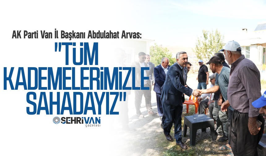 AK Parti Van İl Başkanı Abdulahat Arvas: "Tüm kademelerimizle sahadayız"