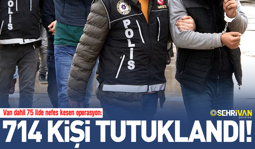 Van dahil 75 ilde nefes kesen operasyon: 714 kişi tutuklandı!