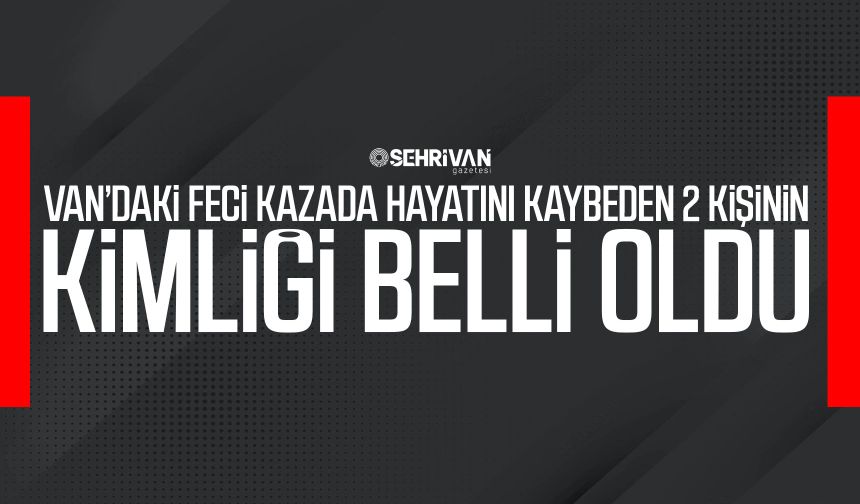 Van’daki feci kazada hayatını kaybeden 2 kişinin kimliği belli oldu