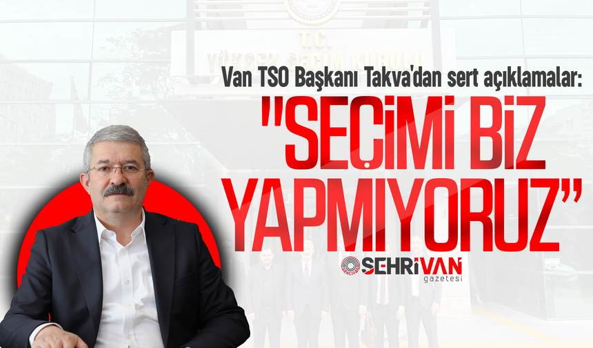 Van TSO Başkanı Takva'dan sert açıklamalar: "Seçimi biz yapmıyoruz”