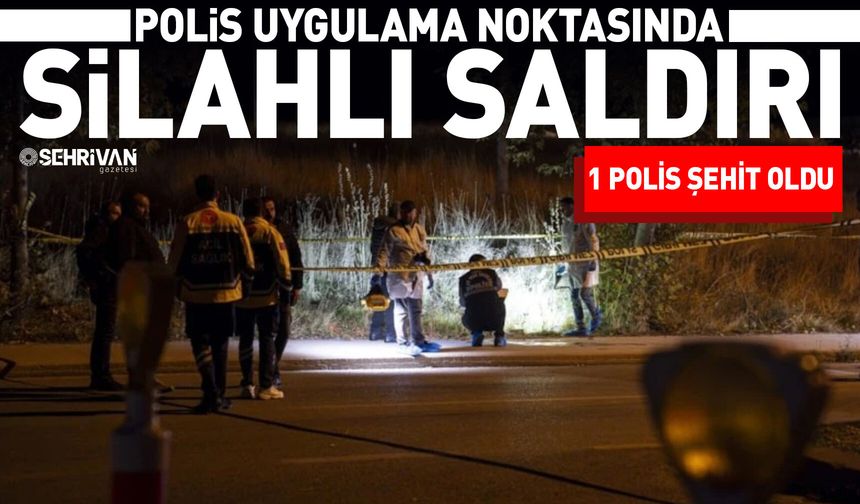 Polis uygulama noktasında silahlı saldırı: 1 polis şehit oldu