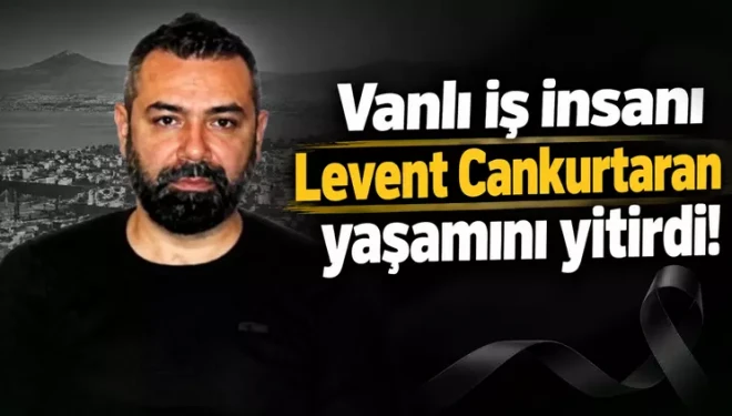 Vanlı iş insanı Levent Cankurtaran hayatını kaybetti!